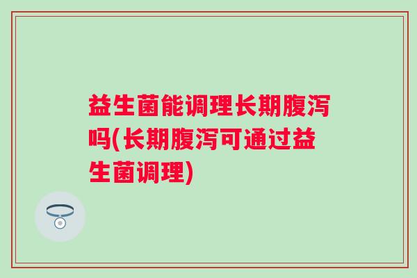 益生菌能调理长期吗(长期可通过益生菌调理)