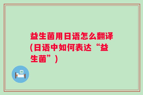 益生菌用日语怎么翻译(日语中如何表达“益生菌”)