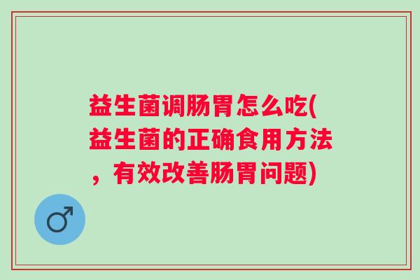 益生菌调肠胃怎么吃(益生菌的正确食用方法,有效改善肠胃问题) 益生菌调肠胃怎么吃(益生菌的正确食用方法,有效改善肠胃问题)