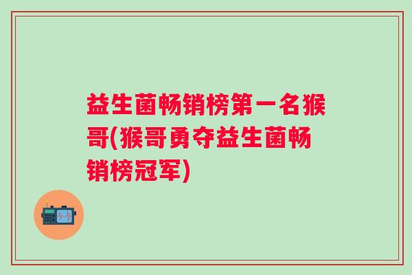 益生菌畅销榜第一名猴哥(猴哥勇夺益生菌畅销榜冠军) 益生菌畅销榜第一名猴哥(猴哥勇夺益生菌畅销榜冠军)
