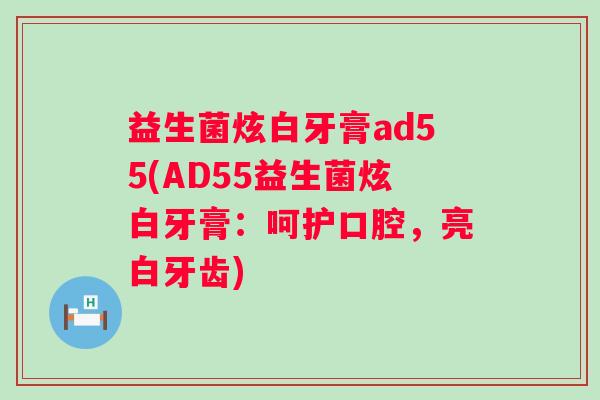益生菌炫白牙膏ad55(AD55益生菌炫白牙膏：呵护口腔，亮白牙齿)