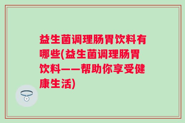益生菌调理肠胃饮料有哪些(益生菌调理肠胃饮料——帮助你享受健康生活) 益生菌调理肠胃饮料有哪些(益生菌调理肠胃饮料——帮助你享受健康生活)