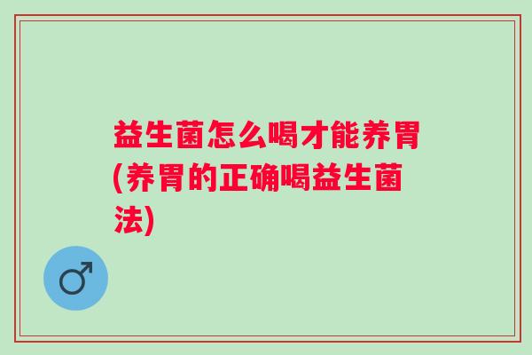益生菌怎么喝才能养胃(养胃的正确喝益生菌法) 益生菌怎么喝才能养胃(养胃的正确喝益生菌法)