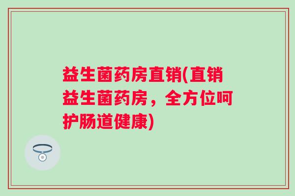 益生菌药房直销(直销益生菌药房，全方位呵护肠道健康)