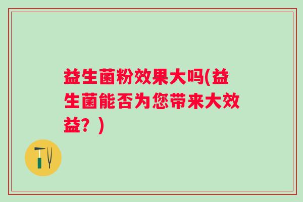 益生菌粉效果大吗(益生菌能否为您带来大效益？)