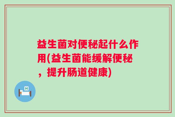 益生菌对起什么作用(益生菌能缓解,提升肠道健康) 益生菌对起什么作用(益生菌能缓解,提升肠道健康)
