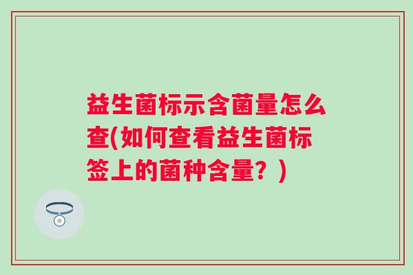 益生菌标示含菌量怎么查(如何查看益生菌标签上的菌种含量？)