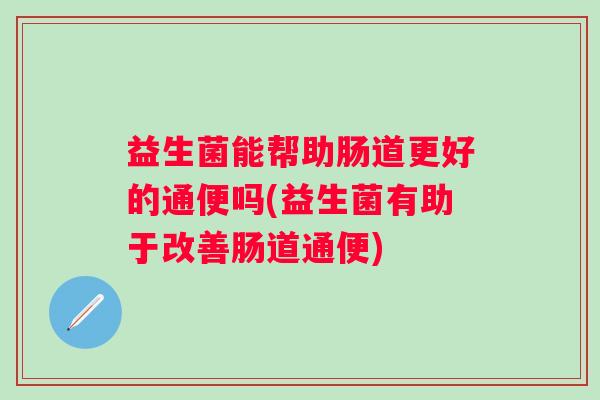 益生菌能帮助肠道更好的通便吗(益生菌有助于改善肠道通便)
