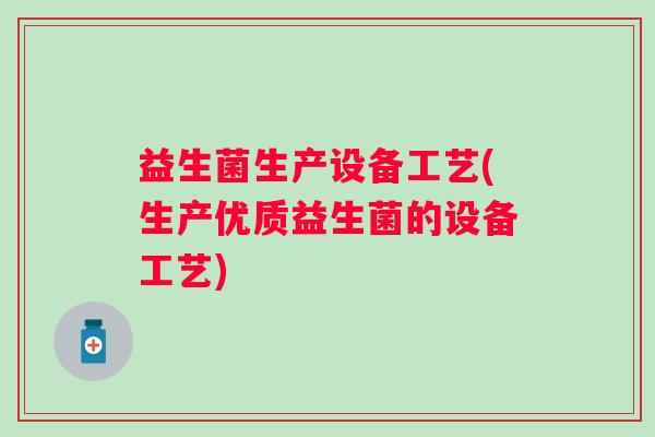 益生菌生产设备工艺(生产优质益生菌的设备工艺)