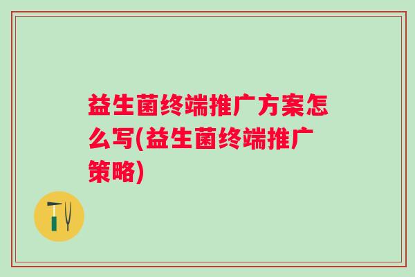 益生菌终端推广方案怎么写(益生菌终端推广策略) 益生菌终端推广方案怎么写(益生菌终端推广策略)