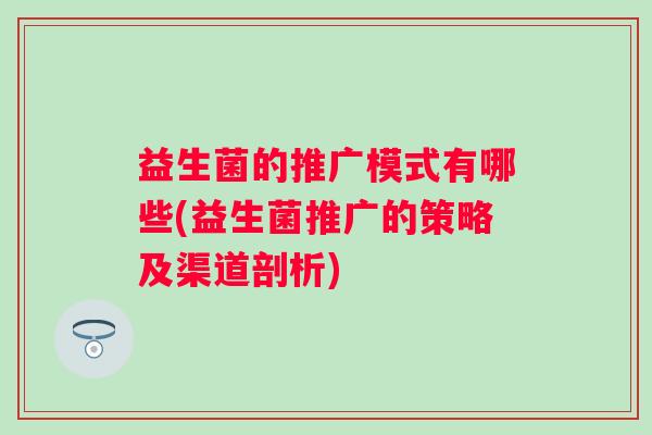 益生菌的推广模式有哪些(益生菌推广的策略及渠道剖析) 益生菌的推广模式有哪些(益生菌推广的策略及渠道剖析)