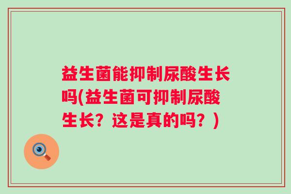益生菌能抑制尿酸生长吗(益生菌可抑制尿酸生长?这是真的吗?) 益生菌能抑制尿酸生长吗(益生菌可抑制尿酸生长?这是真的吗?)