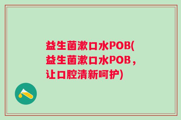 益生菌漱口水POB(益生菌漱口水POB,让口腔清新呵护) 益生菌漱口水POB(益生菌漱口水POB,让口腔清新呵护)
