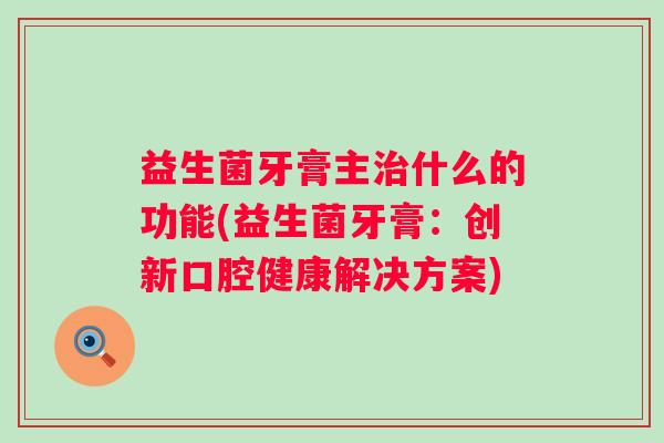 益生菌牙膏主什么的功能(益生菌牙膏:创新口腔健康解决方案) 益生菌牙膏主什么的功能(益生菌牙膏:创新口腔健康解决方案)