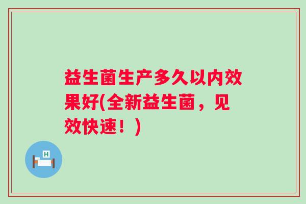 益生菌生产多久以内效果好(全新益生菌,见效快速!) 益生菌生产多久以内效果好(全新益生菌,见效快速!)