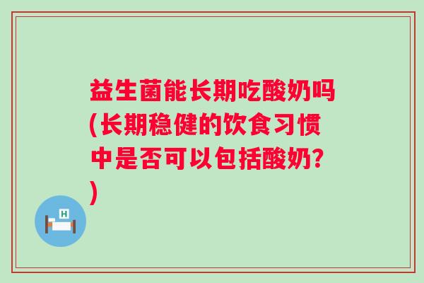 益生菌能长期吃酸奶吗(长期稳健的饮食习惯中是否可以包括酸奶？)