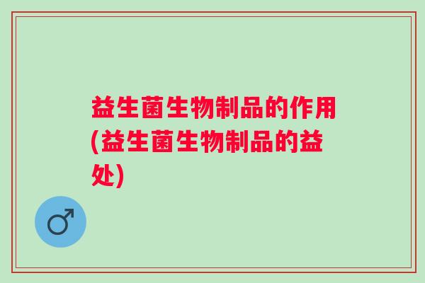 益生菌生物制品的作用(益生菌生物制品的益处)