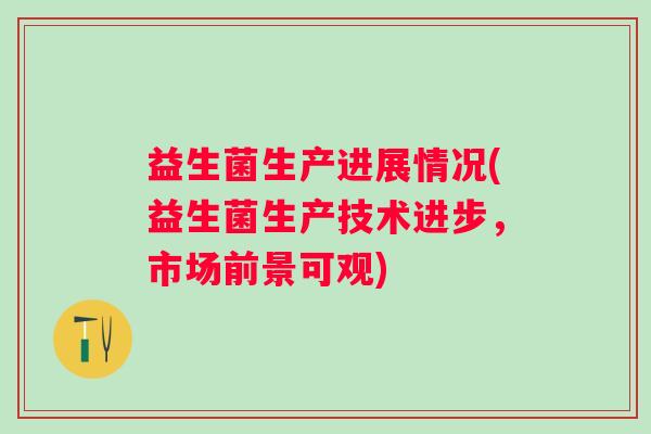 益生菌生产进展情况(益生菌生产技术进步,市场前景可观) 益生菌生产进展情况(益生菌生产技术进步,市场前景可观)