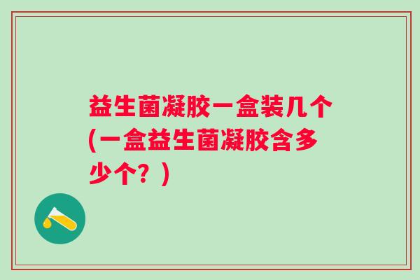 益生菌凝胶一盒装几个(一盒益生菌凝胶含多少个？)