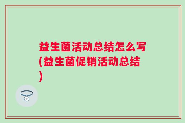 益生菌活动总结怎么写(益生菌促销活动总结)