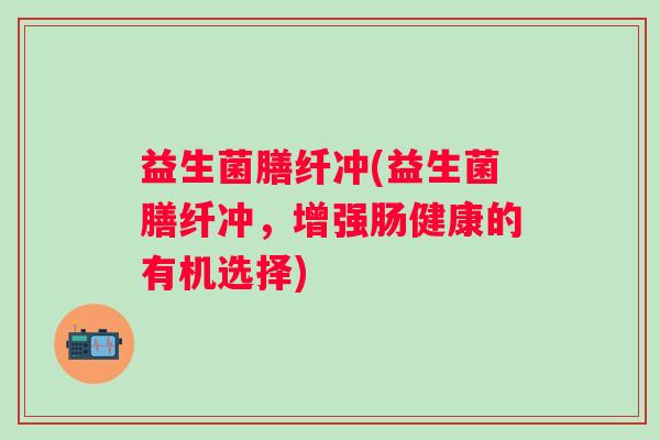 益生菌膳纤冲(益生菌膳纤冲，增强肠健康的有机选择)