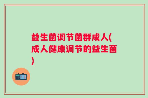 益生菌调节菌群成人(成人健康调节的益生菌)