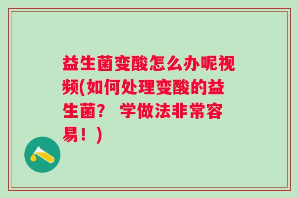 益生菌变酸怎么办呢视频(如何处理变酸的益生菌？ 学做法非常容易！)