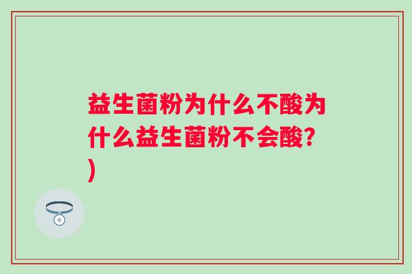 益生菌粉为什么不酸为什么益生菌粉不会酸？)