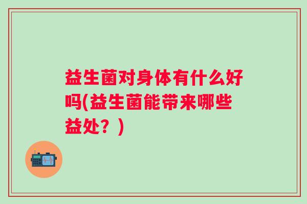 益生菌对身体有什么好吗(益生菌能带来哪些益处？)