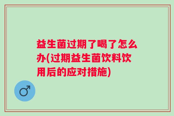 益生菌过期了喝了怎么办(过期益生菌饮料饮用后的应对措施) 益生菌过期了喝了怎么办(过期益生菌饮料饮用后的应对措施)