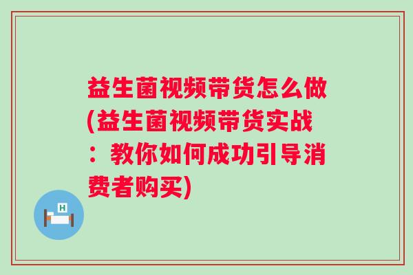 益生菌视频带货怎么做(益生菌视频带货实战：教你如何成功引导消费者购买)