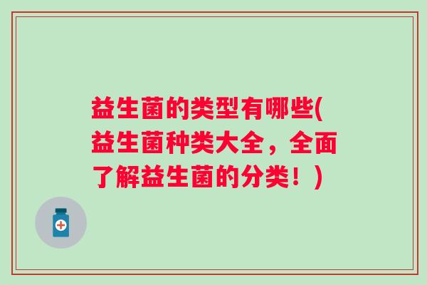 益生菌的类型有哪些(益生菌种类大全，全面了解益生菌的分类！)
