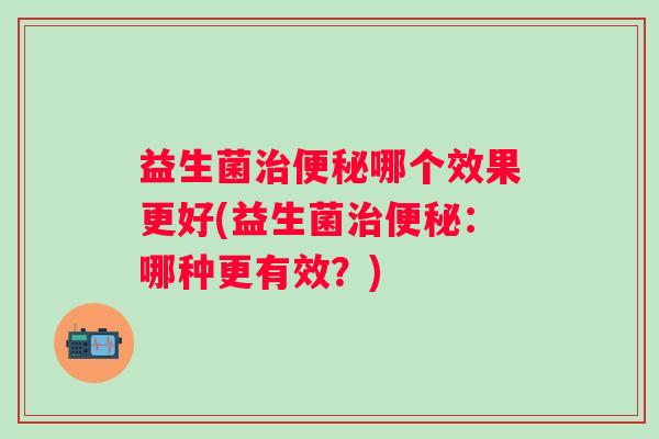 益生菌哪个效果更好(益生菌：哪种更有效？)
