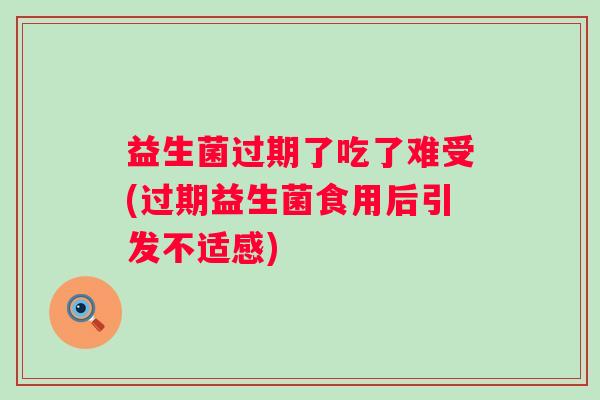 益生菌过期了吃了难受(过期益生菌食用后引发不适感) 益生菌过期了吃了难受(过期益生菌食用后引发不适感)