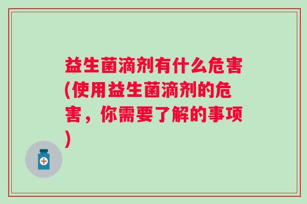 益生菌滴剂有什么危害(使用益生菌滴剂的危害，你需要了解的事项)