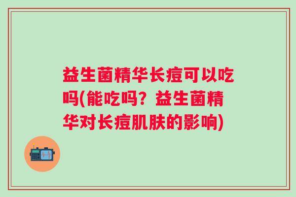 益生菌精华长痘可以吃吗(能吃吗？益生菌精华对长痘的影响)
