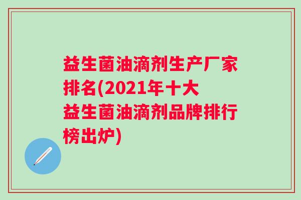 益生菌油滴剂生产厂家排名(2021年十大益生菌油滴剂品牌排行榜出炉)