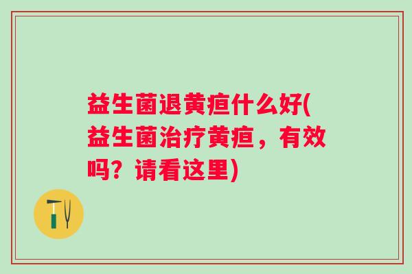 益生菌退黄疸什么好(益生菌黄疸,有效吗?请看这里) 益生菌退黄疸什么好(益生菌黄疸,有效吗?请看这里)