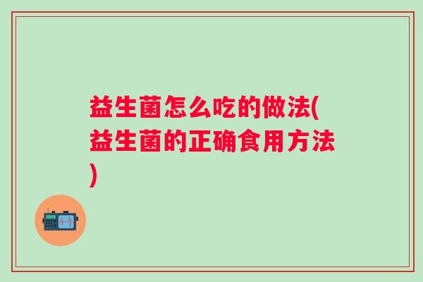 益生菌怎么吃的做法(益生菌的正确食用方法) 益生菌怎么吃的做法(益生菌的正确食用方法)