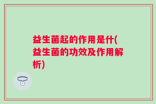 益生菌起的作用是什(益生菌的功效及作用解析) 益生菌起的作用是什(益生菌的功效及作用解析)