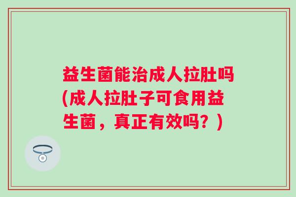 益生菌能成人拉肚吗(成人拉肚子可食用益生菌,真正有效吗?) 益生菌能成人拉肚吗(成人拉肚子可食用益生菌,真正有效吗?)