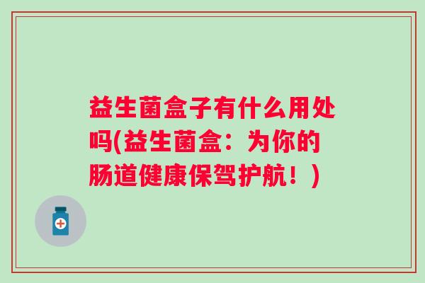 益生菌盒子有什么用处吗(益生菌盒:为你的肠道健康保驾护航!) 益生菌盒子有什么用处吗(益生菌盒:为你的肠道健康保驾护航!)