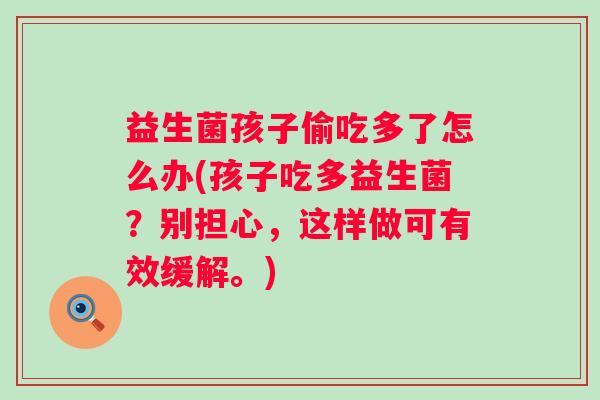 益生菌孩子偷吃多了怎么办(孩子吃多益生菌？别担心，这样做可有效缓解。)