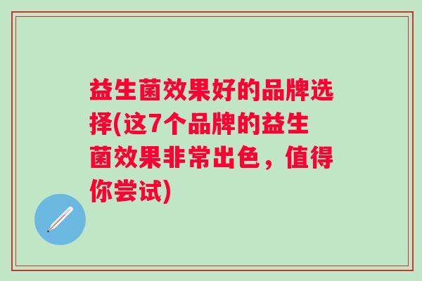 益生菌效果好的品牌选择(这7个品牌的益生菌效果非常出色,值得你尝试) 益生菌效果好的品牌选择(这7个品牌的益生菌效果非常出色,值得你尝试)