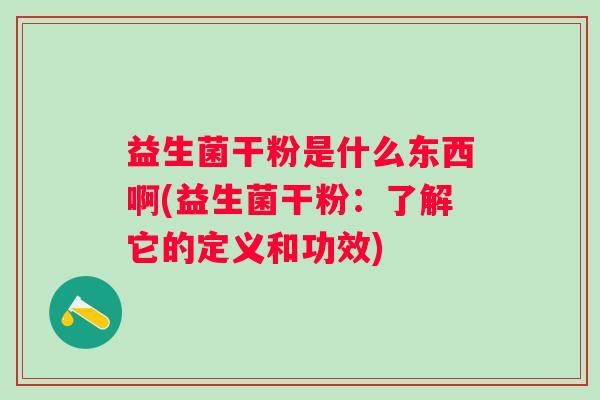 益生菌干粉是什么东西啊(益生菌干粉:了解它的定义和功效) 益生菌干粉是什么东西啊(益生菌干粉:了解它的定义和功效)