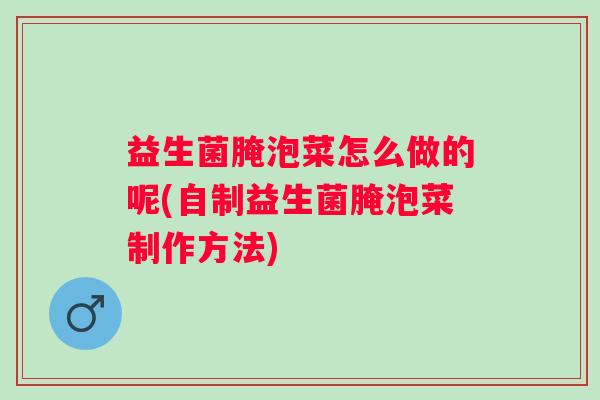 益生菌腌泡菜怎么做的呢(自制益生菌腌泡菜制作方法)