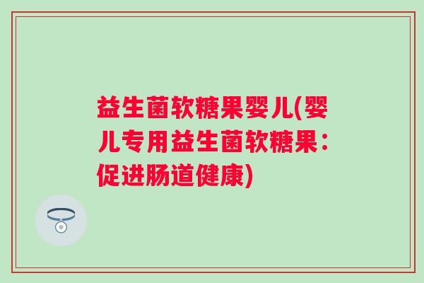 益生菌软糖果婴儿(婴儿专用益生菌软糖果:促进肠道健康) 益生菌软糖果婴儿(婴儿专用益生菌软糖果:促进肠道健康)