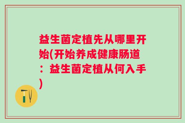 益生菌定植先从哪里开始(开始养成健康肠道：益生菌定植从何入手)