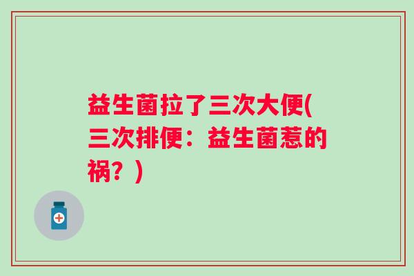 益生菌拉了三次大便(三次排便：益生菌惹的祸？)