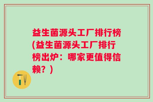 益生菌源头工厂排行榜(益生菌源头工厂排行榜出炉:哪家更值得信赖?) 益生菌源头工厂排行榜(益生菌源头工厂排行榜出炉:哪家更值得信赖?)
